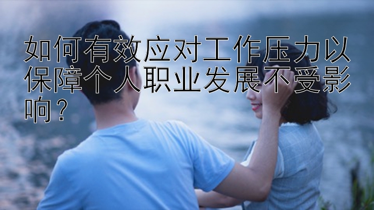 如何有效应对工作压力以保障个人职业发展不受影响？