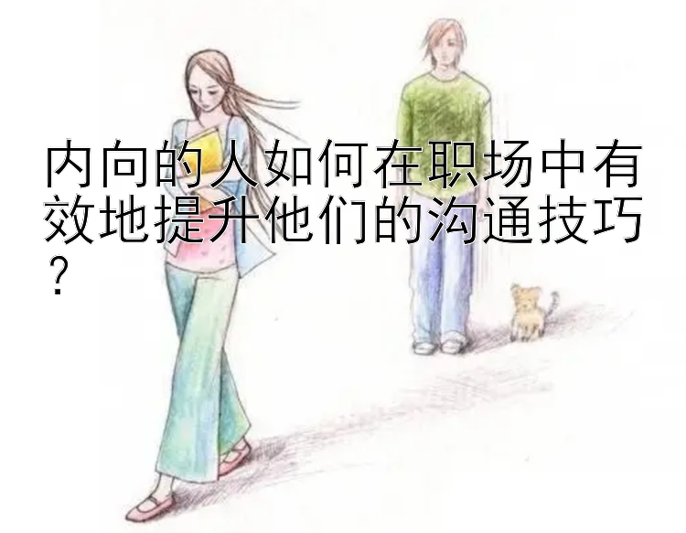 内向的人如何在职场中有效地提升他们的沟通技巧？