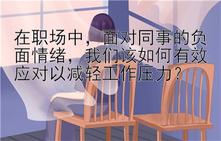 在职场中，面对同事的负面情绪，我们该如何有效应对以减轻工作压力？