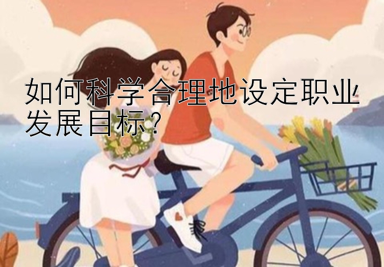 如何科学合理地设定职业发展目标？