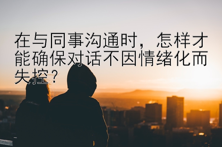 在与同事沟通时，怎样才能确保对话不因情绪化而失控？