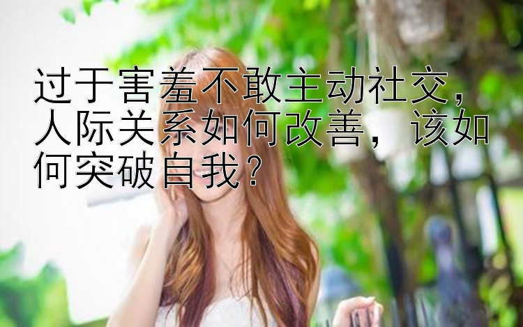 过于害羞不敢主动社交，人际关系如何改善，该如何突破自我？