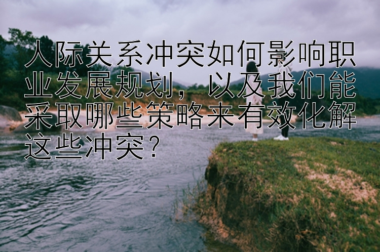 人际关系冲突如何影响职业发展规划，以及我们能采取哪些策略来有效化解这些冲突？