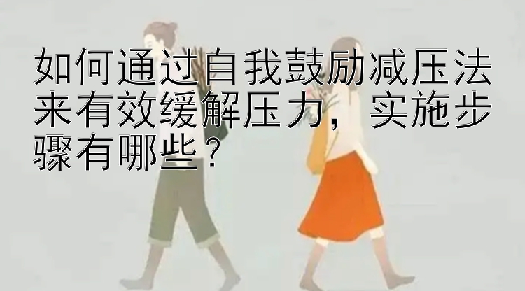 如何通过自我鼓励减压法来有效缓解压力，实施步骤有哪些？